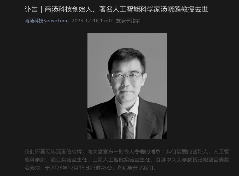 » 3、商汤科技创始人汤晓鸥因病在上海逝世,终年55岁据上海人工智能实验室、商汤科技12月16日消息，著名的计算机科学家、浦江实验室主任、上海人工智能实验室主任、香港中文大学教授、商汤科技创始人汤晓鸥先生因病救治无效，于2023年12月15日23时45分在上海逝世，终年55岁